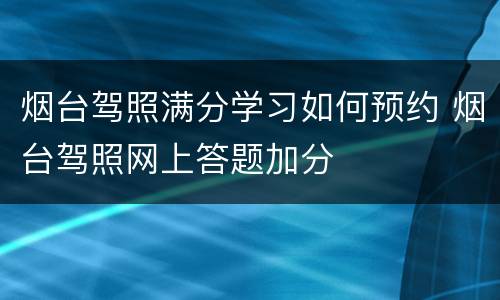 烟台驾照满分学习如何预约 烟台驾照网上答题加分
