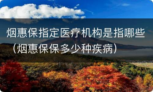 烟惠保指定医疗机构是指哪些（烟惠保保多少种疾病）