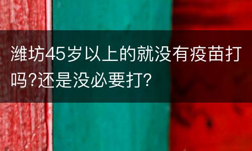 潍坊45岁以上的就没有疫苗打吗?还是没必要打？