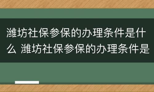 潍坊社保参保的办理条件是什么 潍坊社保参保的办理条件是什么样的