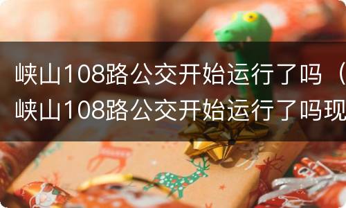 峡山108路公交开始运行了吗（峡山108路公交开始运行了吗现在）