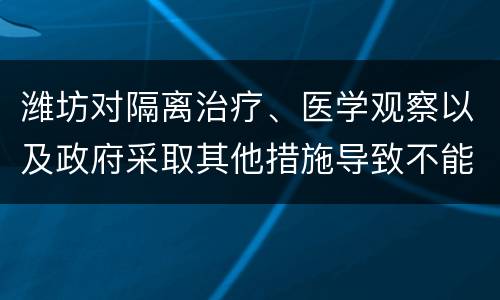 潍坊对隔离治疗、医学观察以及政府采取其他措施导致不能提供正常劳动的企业职工，用人单位能否与其解除劳动合同?
