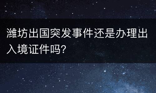 潍坊出国突发事件还是办理出入境证件吗？