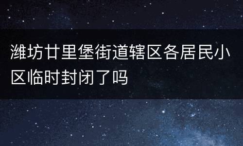 潍坊廿里堡街道辖区各居民小区临时封闭了吗