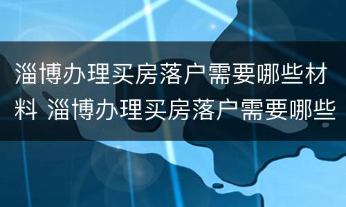 淄博办理买房落户需要哪些材料 淄博办理买房落户需要哪些材料和手续