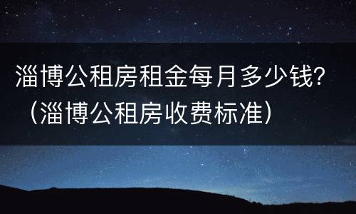 淄博公租房租金每月多少钱？（淄博公租房收费标准）