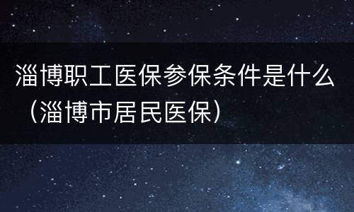 淄博职工医保参保条件是什么（淄博市居民医保）
