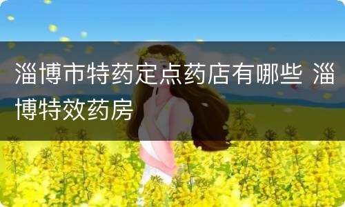 淄博市特药定点药店有哪些 淄博特效药房