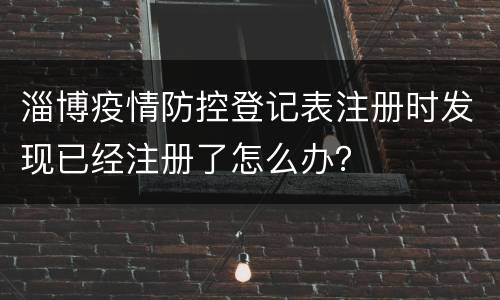 淄博疫情防控登记表注册时发现已经注册了怎么办？