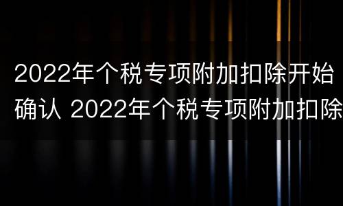 2022年个税专项附加扣除开始确认 2022年个税专项附加扣除开始确认了,常见问题有这些