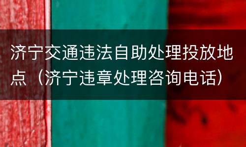 济宁交通违法自助处理投放地点（济宁违章处理咨询电话）