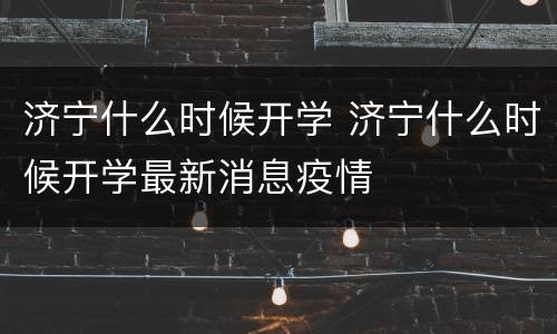 济宁什么时候开学 济宁什么时候开学最新消息疫情