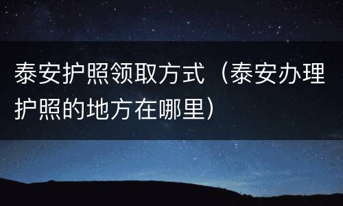 泰安护照领取方式（泰安办理护照的地方在哪里）