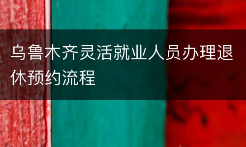 乌鲁木齐灵活就业人员办理退休预约流程