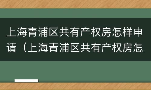 上海青浦区共有产权房怎样申请（上海青浦区共有产权房怎样申请公租房）
