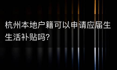 杭州本地户籍可以申请应届生生活补贴吗？