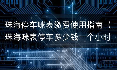 珠海停车咪表缴费使用指南（珠海咪表停车多少钱一个小时）
