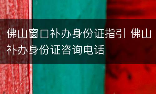 佛山窗口补办身份证指引 佛山补办身份证咨询电话