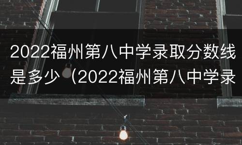 2022福州第八中学录取分数线是多少（2022福州第八中学录取分数线是多少分）