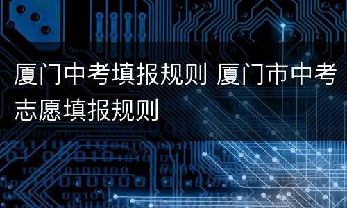厦门中考填报规则 厦门市中考志愿填报规则