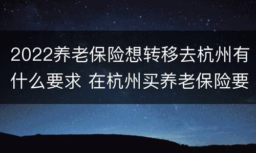 2022养老保险想转移去杭州有什么要求 在杭州买养老保险要买多少年后可以转回老家