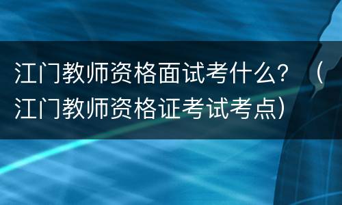 江门教师资格面试考什么？（江门教师资格证考试考点）