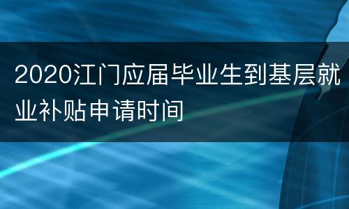 2020江门应届毕业生到基层就业补贴申请时间