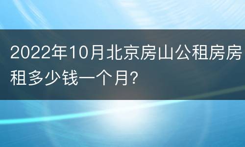 2022年10月北京房山公租房房租多少钱一个月？