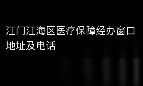 江门江海区医疗保障经办窗口地址及电话