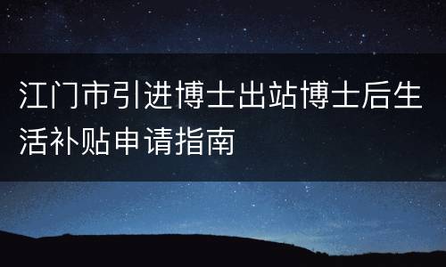 江门市引进博士出站博士后生活补贴申请指南