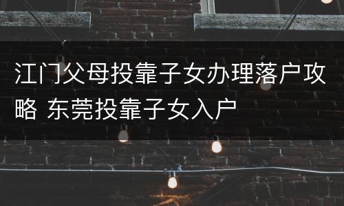 江门父母投靠子女办理落户攻略 东莞投靠子女入户