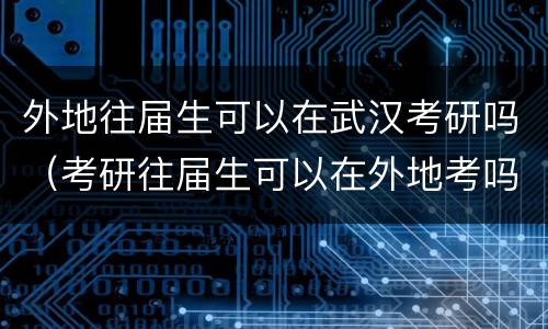 外地往届生可以在武汉考研吗（考研往届生可以在外地考吗）