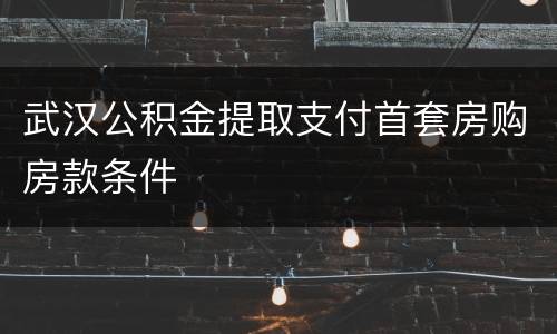 武汉公积金提取支付首套房购房款条件