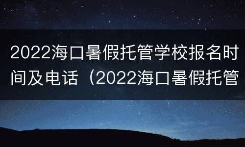 2022海口暑假托管学校报名时间及电话（2022海口暑假托管学校报名时间及电话号码）