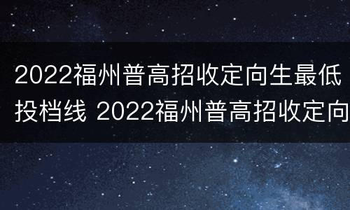 2022福州普高招收定向生最低投档线 2022福州普高招收定向生最低投档线是多少