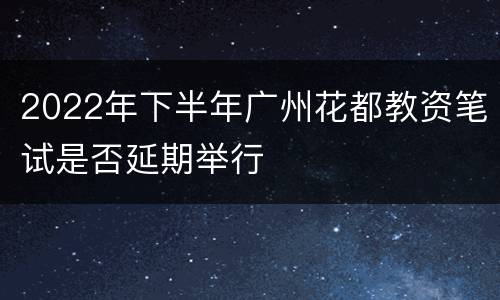 2022年下半年广州花都教资笔试是否延期举行