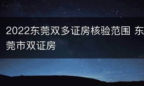 2022东莞双多证房核验范围 东莞市双证房