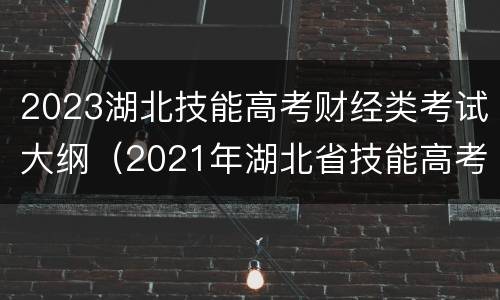 2023湖北技能高考财经类考试大纲（2021年湖北省技能高考财经类考试大纲）