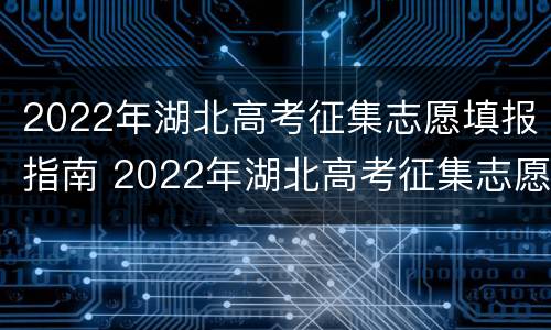 2022年湖北高考征集志愿填报指南 2022年湖北高考征集志愿填报指南下载