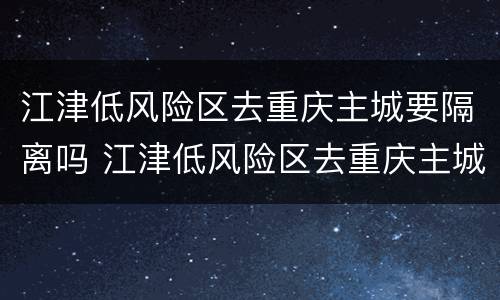 江津低风险区去重庆主城要隔离吗 江津低风险区去重庆主城要隔离吗今天