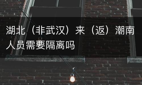 湖北（非武汉）来（返）潮南人员需要隔离吗