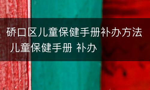 硚口区儿童保健手册补办方法 儿童保健手册 补办