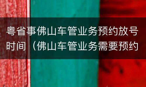 粤省事佛山车管业务预约放号时间（佛山车管业务需要预约吗?）