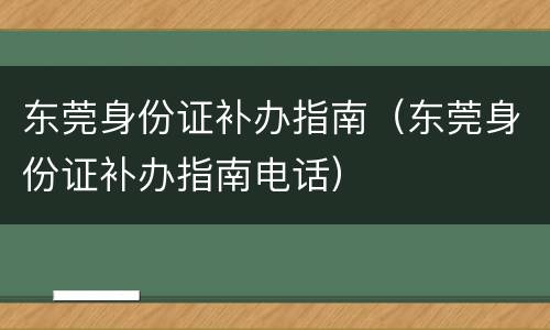 东莞身份证补办指南（东莞身份证补办指南电话）