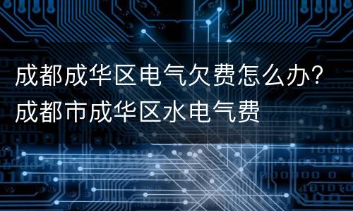 成都成华区电气欠费怎么办? 成都市成华区水电气费