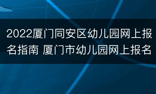 2022厦门同安区幼儿园网上报名指南 厦门市幼儿园网上报名