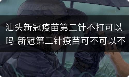 汕头新冠疫苗第二针不打可以吗 新冠第二针疫苗可不可以不打