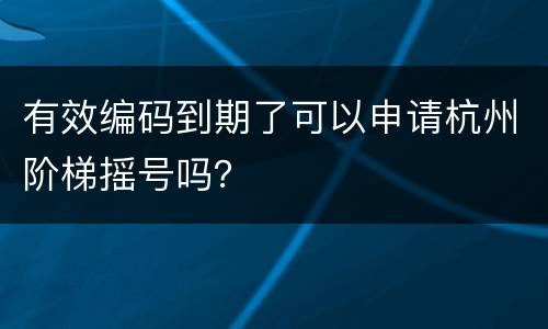 有效编码到期了可以申请杭州阶梯摇号吗？