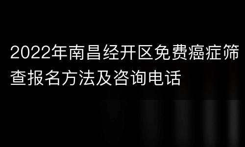 2022年南昌经开区免费癌症筛查报名方法及咨询电话