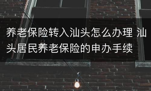 养老保险转入汕头怎么办理 汕头居民养老保险的申办手续
